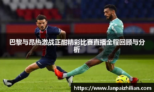 巴黎与昂热激战正酣精彩比赛直播全程回顾与分析
