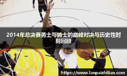 2014年总决赛勇士与骑士的巅峰对决与历史性时刻回顾