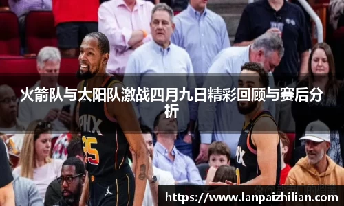 火箭队与太阳队激战四月九日精彩回顾与赛后分析