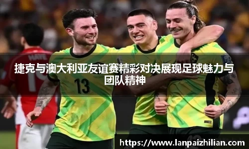 捷克与澳大利亚友谊赛精彩对决展现足球魅力与团队精神
